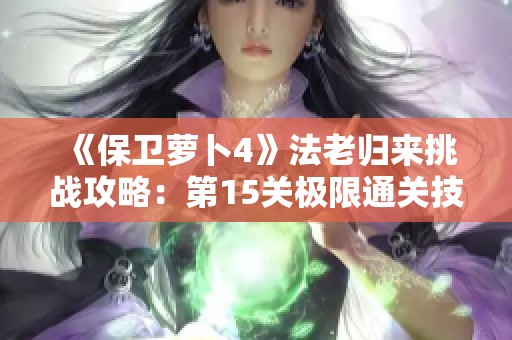 《保卫萝卜4》法老归来挑战攻略：第15关极限通关技巧详解