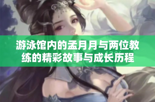 游泳馆内的孟月月与两位教练的精彩故事与成长历程