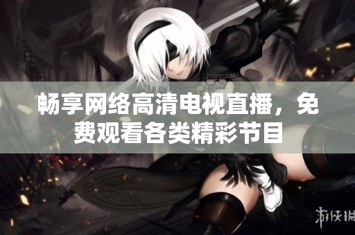畅享网络高清电视直播，免费观看各类精彩节目