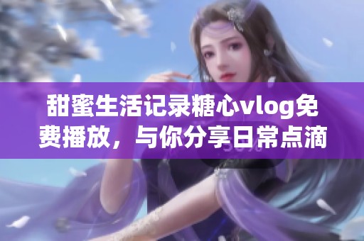 甜蜜生活记录糖心vlog免费播放，与你分享日常点滴