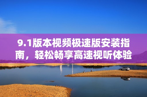 9.1版本视频极速版安装指南，轻松畅享高速视听体验