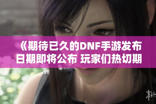 《期待已久的DNF手游发布日期即将公布 玩家们热切期待》