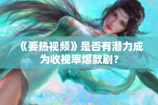《要热视频》是否有潜力成为收视率爆款剧？