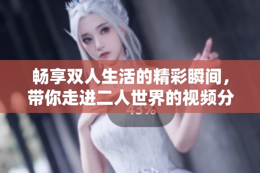畅享双人生活的精彩瞬间，带你走进二人世界的视频分享