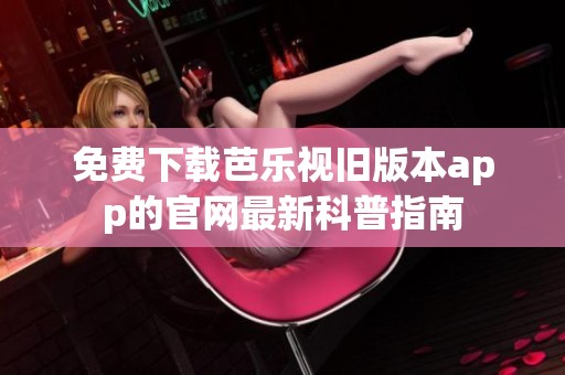 免费下载芭乐视旧版本app的官网最新科普指南
