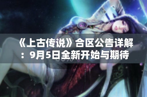 《上古传说》合区公告详解：9月5日全新开始与期待
