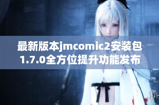 最新版本jmcomic2安装包1.7.0全方位提升功能发布