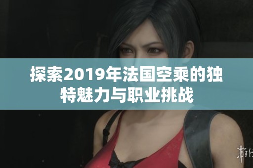 探索2019年法国空乘的独特魅力与职业挑战