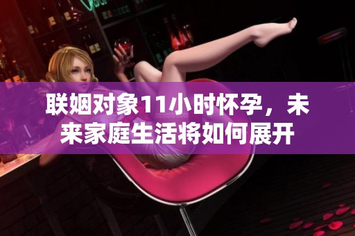 联姻对象11小时怀孕，未来家庭生活将如何展开