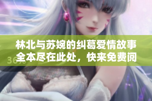 林北与苏婉的纠葛爱情故事全本尽在此处，快来免费阅读！