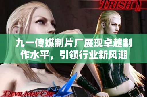 九一传媒制片厂展现卓越制作水平，引领行业新风潮