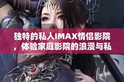 独特的私人IMAX情侣影院，体验家庭影院的浪漫与私密