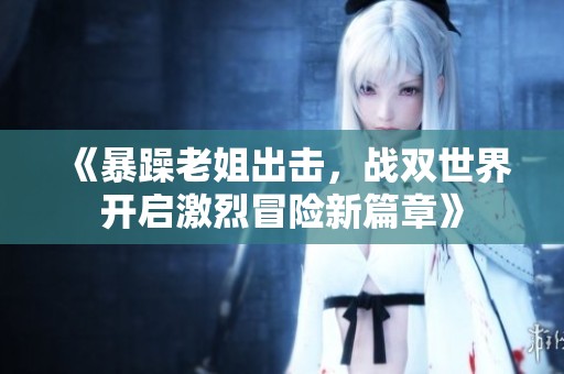 《暴躁老姐出击，战双世界开启激烈冒险新篇章》