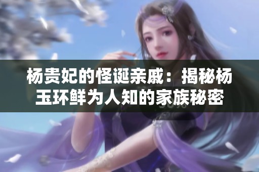 杨贵妃的怪诞亲戚：揭秘杨玉环鲜为人知的家族秘密