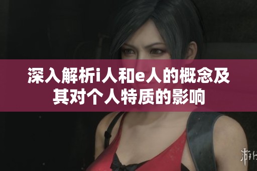 深入解析i人和e人的概念及其对个人特质的影响