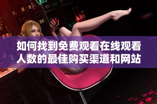 如何找到免费观看在线观看人数的最佳购买渠道和网站方法