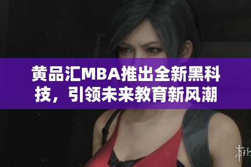 黄品汇MBA推出全新黑科技，引领未来教育新风潮