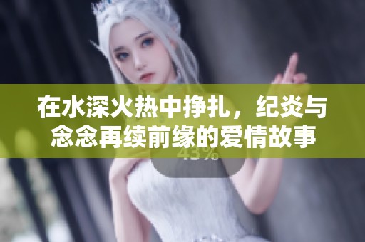 在水深火热中挣扎，纪炎与念念再续前缘的爱情故事
