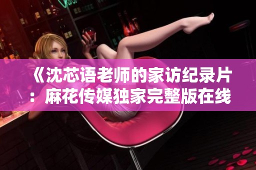 《沈芯语老师的家访纪录片：麻花传媒独家完整版在线欣赏》
