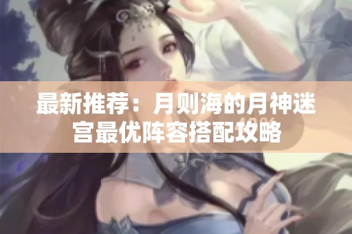 最新推荐：月则海的月神迷宫最优阵容搭配攻略