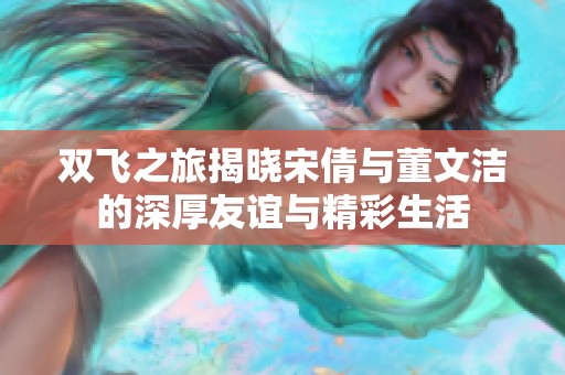 双飞之旅揭晓宋倩与董文洁的深厚友谊与精彩生活