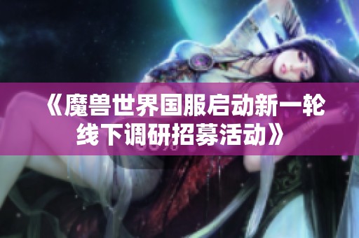 《魔兽世界国服启动新一轮线下调研招募活动》