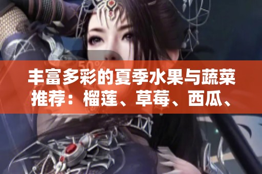 丰富多彩的夏季水果与蔬菜推荐：榴莲、草莓、西瓜、茄子与黄瓜解析