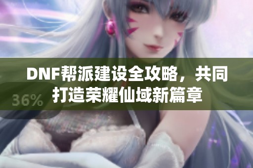 DNF帮派建设全攻略，共同打造荣耀仙域新篇章