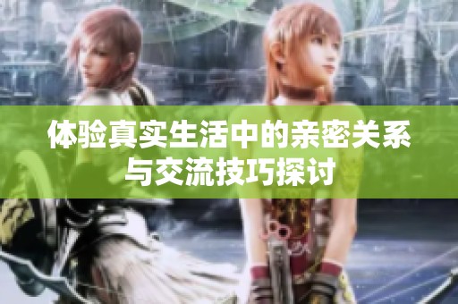 体验真实生活中的亲密关系与交流技巧探讨