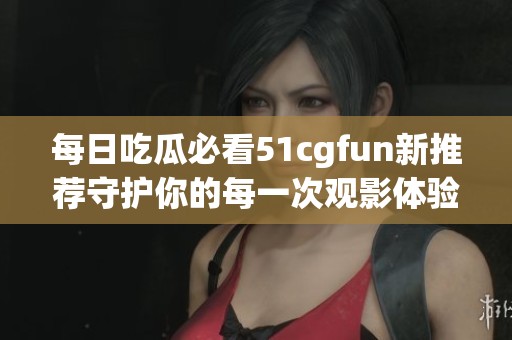 每日吃瓜必看51cgfun新推荐守护你的每一次观影体验