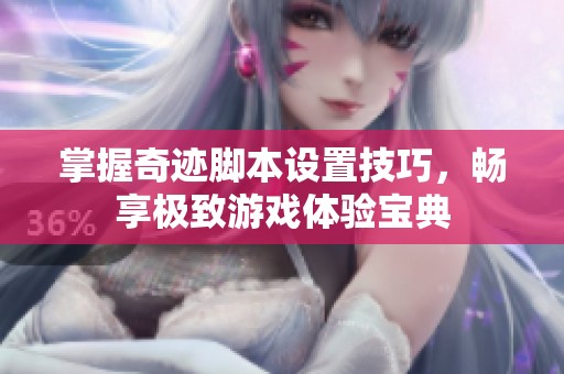掌握奇迹脚本设置技巧，畅享极致游戏体验宝典