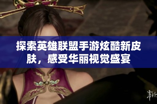 探索英雄联盟手游炫酷新皮肤，感受华丽视觉盛宴