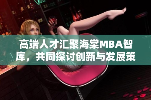高端人才汇聚海棠MBA智库，共同探讨创新与发展策略