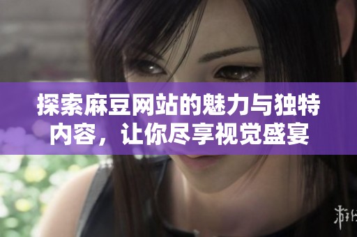 探索麻豆网站的魅力与独特内容，让你尽享视觉盛宴