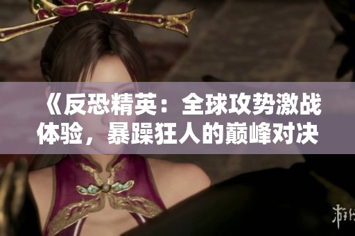 《反恐精英：全球攻势激战体验，暴躁狂人的巅峰对决》