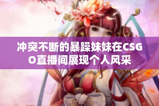冲突不断的暴躁妹妹在CSGO直播间展现个人风采