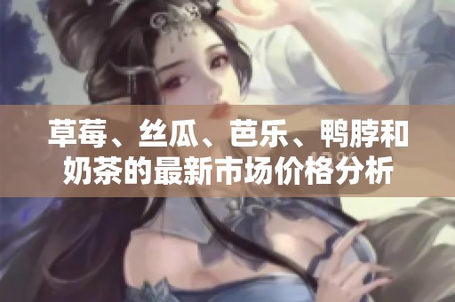 草莓、丝瓜、芭乐、鸭脖和奶茶的最新市场价格分析