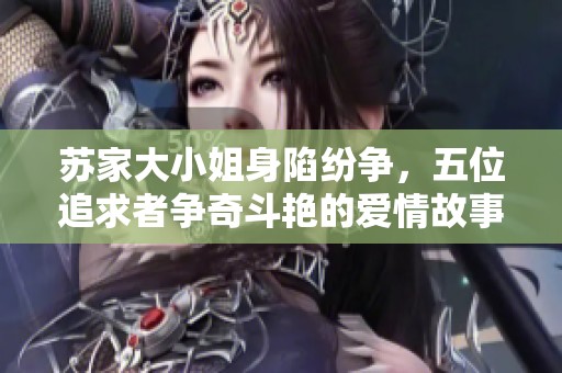 苏家大小姐身陷纷争，五位追求者争奇斗艳的爱情故事