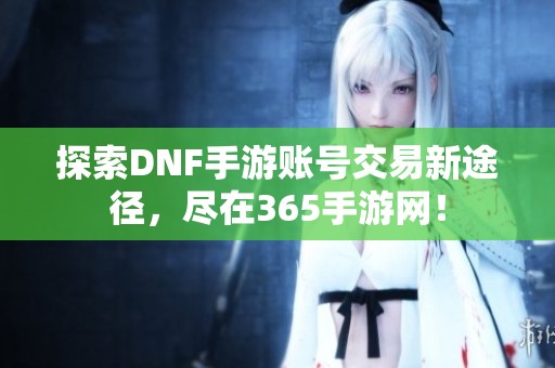 探索DNF手游账号交易新途径，尽在365手游网！
