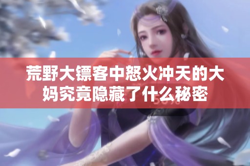 荒野大镖客中怒火冲天的大妈究竟隐藏了什么秘密