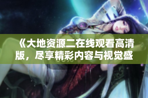 《大地资源二在线观看高清版，尽享精彩内容与视觉盛宴》