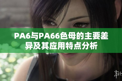 PA6与PA66色母的主要差异及其应用特点分析