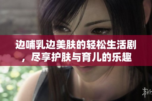 边哺乳边美肤的轻松生活剧，尽享护肤与育儿的乐趣