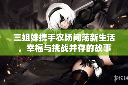 三姐妹携手农场闯荡新生活，幸福与挑战并存的故事