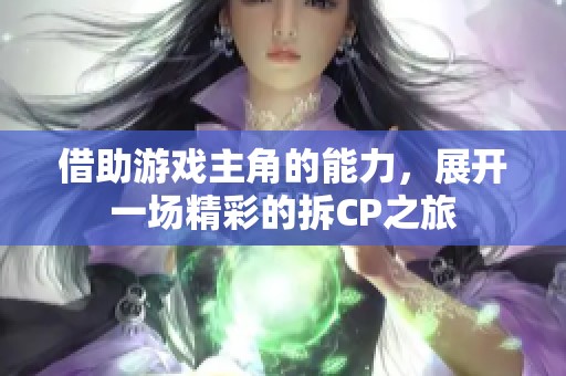 借助游戏主角的能力，展开一场精彩的拆CP之旅