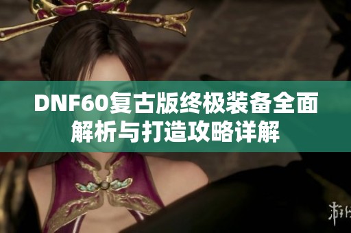 DNF60复古版终极装备全面解析与打造攻略详解
