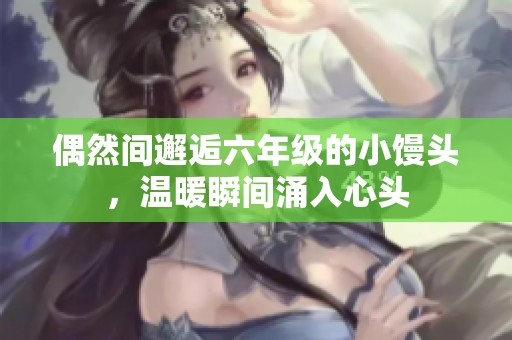 偶然间邂逅六年级的小馒头，温暖瞬间涌入心头