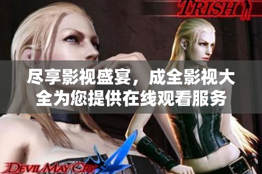 尽享影视盛宴，成全影视大全为您提供在线观看服务