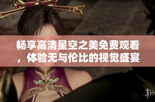 畅享高清星空之美免费观看，体验无与伦比的视觉盛宴