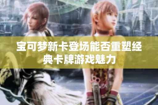 宝可梦新卡登场能否重塑经典卡牌游戏魅力